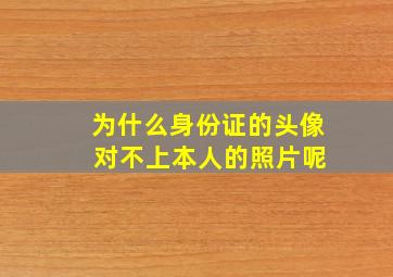 为什么身份证的头像 对不上本人的照片呢